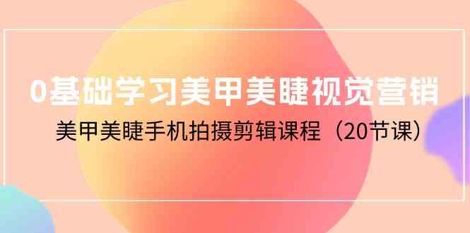 （10113期）0基础学习美甲美睫视觉营销，美甲美睫手机拍摄剪辑课程（20节课）-蓝天项目网