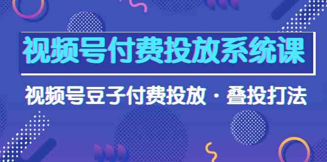 （10111期）视频号付费投放系统课，视频号豆子付费投放·叠投打法（高清视频课）-蓝天项目网