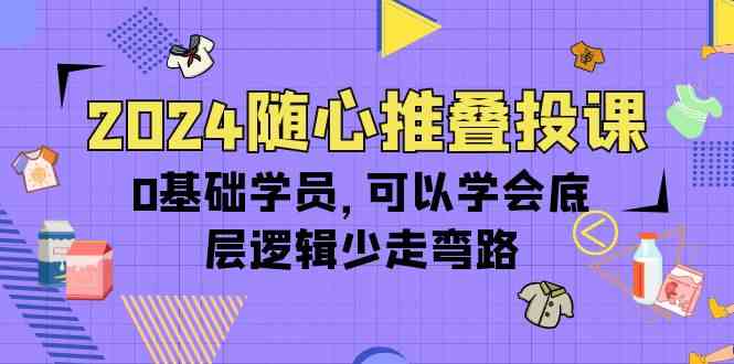 （10017期）2024随心推叠投课，0基础学员，可以学会底层逻辑少走弯路（14节）-蓝天项目网