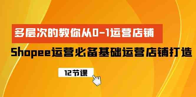 （9993期）Shopee-运营必备基础运营店铺打造，多层次的教你从0-1运营店铺-蓝天项目网