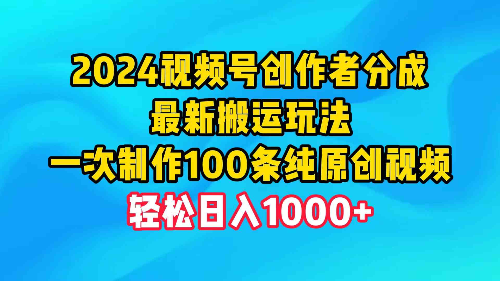 （9989期）2024视频号创作者分成，最新搬运玩法，一次制作100条纯原创视频，日入1000+-蓝天项目网