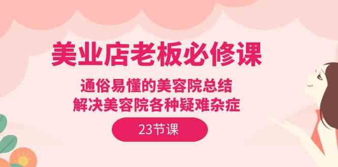 （9986期）美业店老板必修课：通俗易懂的美容院总结，解决美容院各种疑难杂症（23节）-蓝天项目网