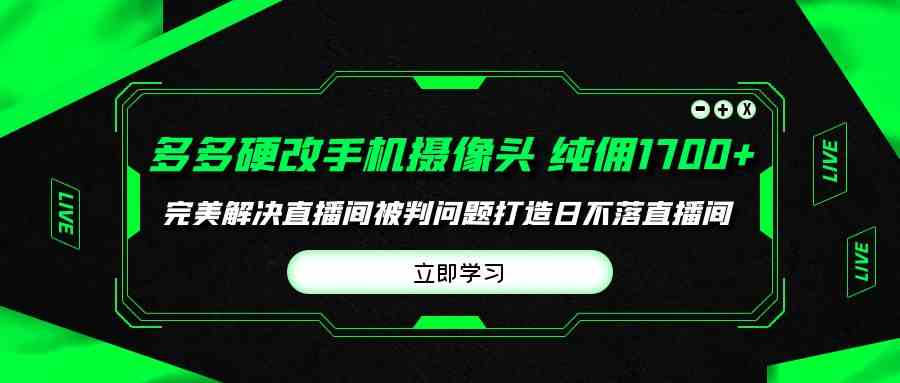 （9987期）多多硬改手机摄像头，单场带货纯佣1700+完美解决直播间被判问题，打造日…-蓝天项目网