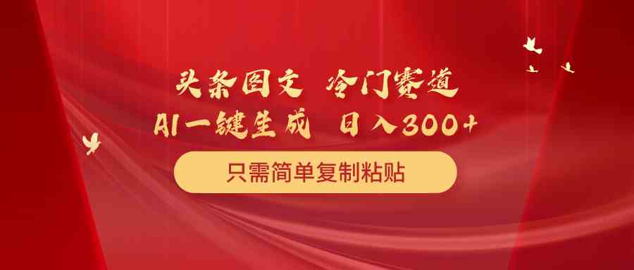 （10039期）头条图文 冷门赛道 只需简单复制粘贴 几分钟一条作品 日入300+-蓝天项目网