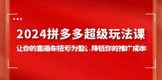 （10036期）2024拼多多-超级玩法课，让你的直通车扭亏为盈，降低你的推广成本-7节课-蓝天项目网