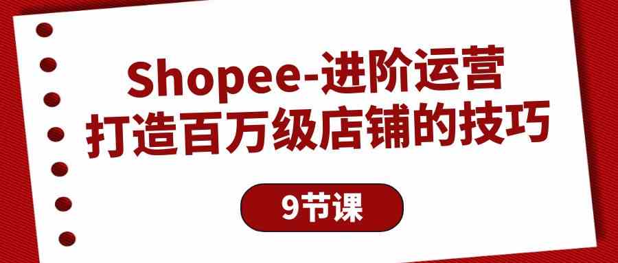 （10083期）Shopee-进阶运营：打造百万级店铺的技巧（9节课）-蓝天项目网