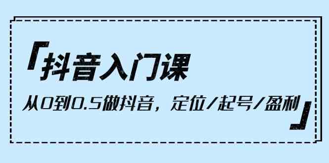 （10076期）抖音入门课，从0到0.5做抖音，定位/起号/盈利（9节课）-蓝天项目网