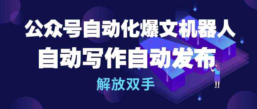 （10069期）公众号流量主自动化爆文机器人，自动写作自动发布，解放双手-蓝天项目网