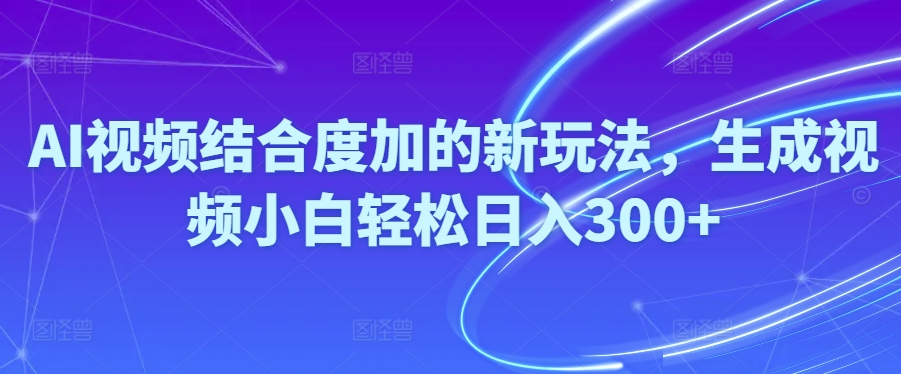 （10418期）Ai视频结合度加的新玩法,生成视频小白轻松日入300+-蓝天项目网