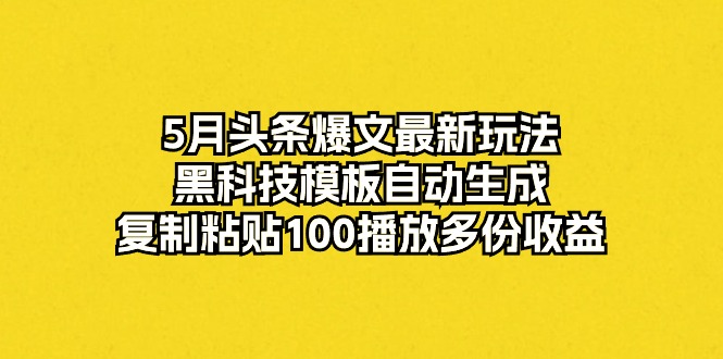 （10379期）5月头条爆文最新玩法，黑科技模板自动生成，复制粘贴100播放多份收益-蓝天项目网