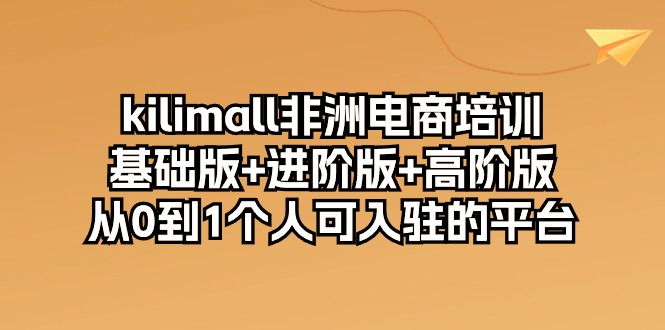 （10374期）kilimall非洲电商培训，基础版+进阶版+高阶版 从0-1个人可入驻的平台-12节-蓝天项目网