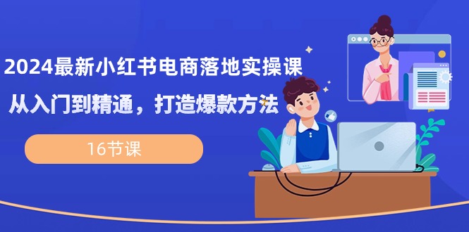 （10373期）2024最新小红书电商落地实操课，从入门到精通，打造爆款方法（16节课）-蓝天项目网