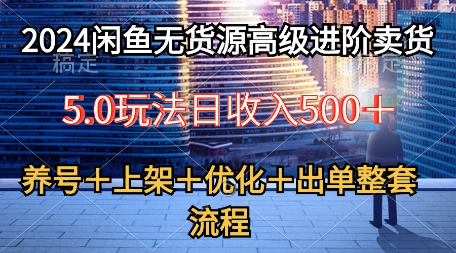 （10332期）2024闲鱼无货源高级进阶卖货5.0，养号＋选品＋上架＋优化＋出单整套流程-蓝天项目网