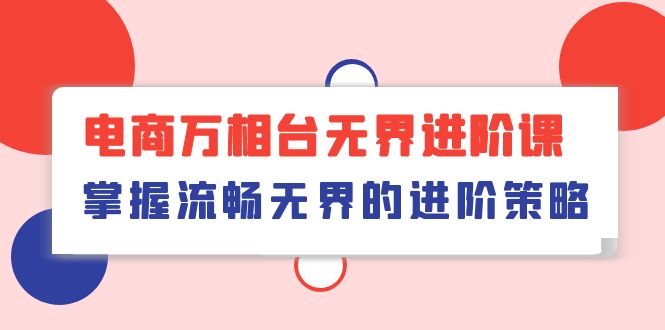 （10315期）电商 万相台无界进阶课，掌握流畅无界的进阶策略（41节课）-蓝天项目网