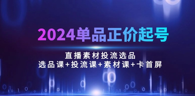 （10297期）2024单品正价起号，直播素材投流选品：选品课+投流课+素材课+卡首屏/100节-蓝天项目网