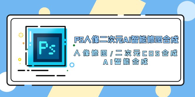 （10286期）PS人像二次元AI智能修图 合成 人像修图/二次元 COS合成/AI 智能合成/100节-蓝天项目网