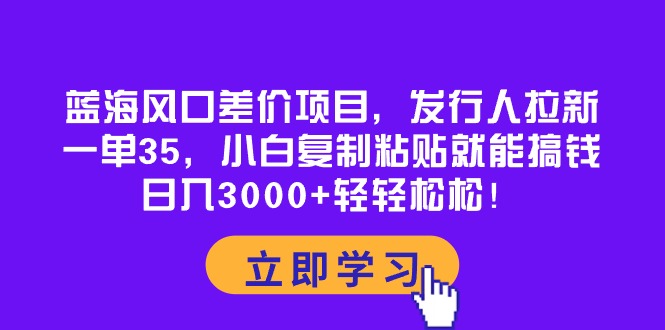 （10272期）蓝海风口差价项目，发行人拉新，一单35，小白复制粘贴就能搞钱！日入30…-蓝天项目网