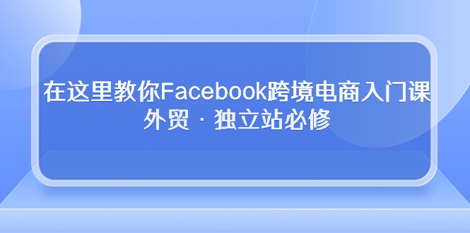 （10259期）在这里教你Facebook跨境电商入门课，外贸·独立站必修-蓝天项目网