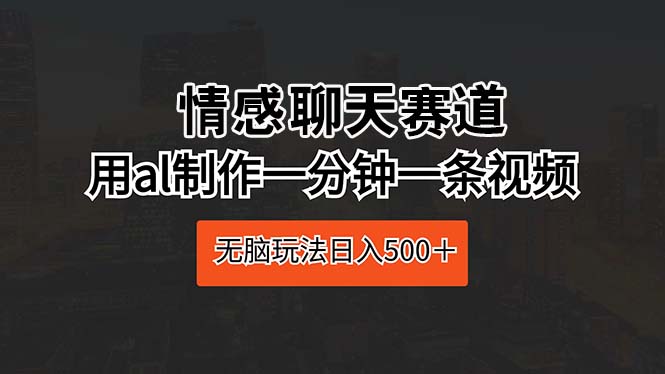 （10254期）情感聊天赛道 用ai制作一分钟一条视频 无脑玩法日入500＋-蓝天项目网