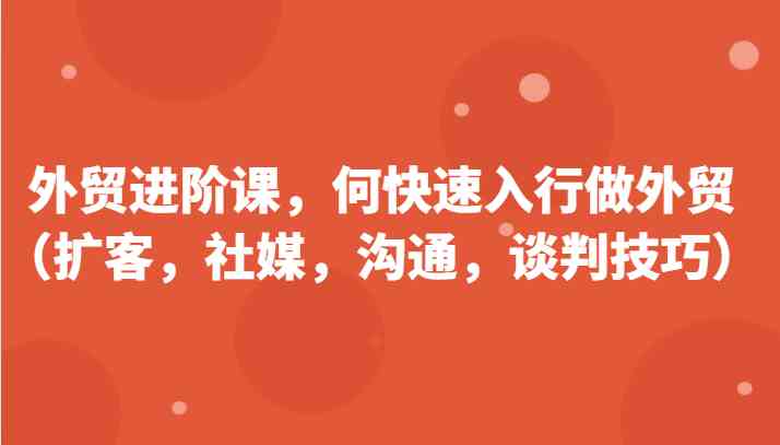 外贸进阶课，帮助你了解如何快速入行做外贸（扩客，社媒，沟通，谈判技巧）更新180节-蓝天项目网