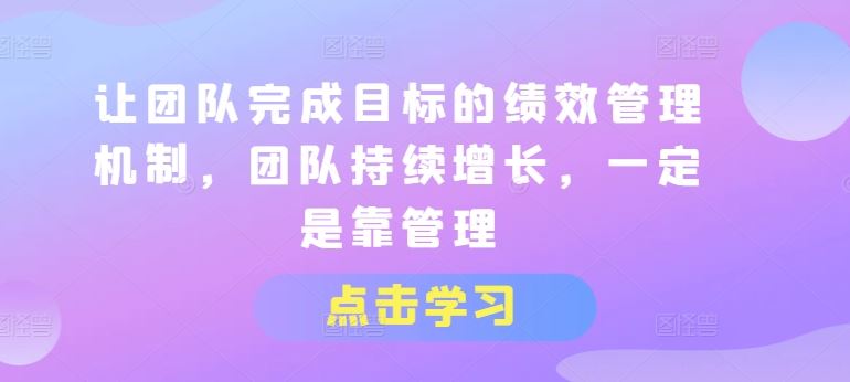 让团队完成目标的绩效管理机制，团队持续增长，一定是靠管理-蓝天项目网