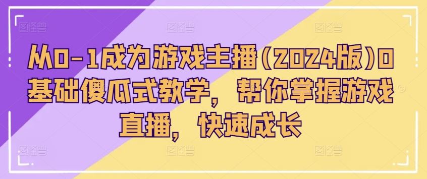 从0-1成为游戏主播(2024版)0基础傻瓜式教学，帮你掌握游戏直播，快速成长-蓝天项目网