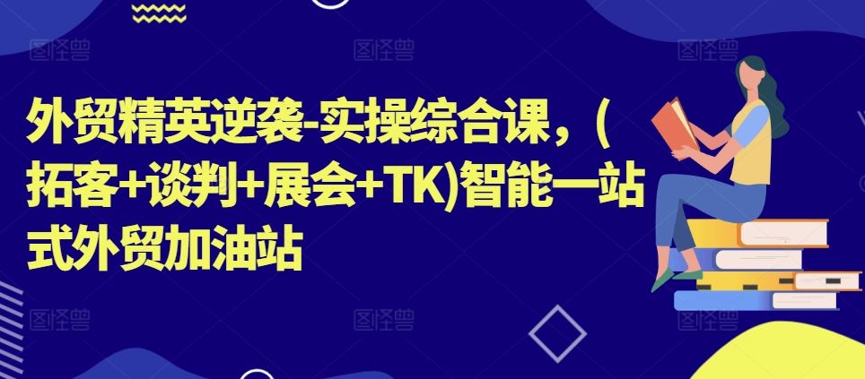 外贸精英逆袭-实操综合课，(拓客+谈判+展会+TK)智能一站式外贸加油站-蓝天项目网