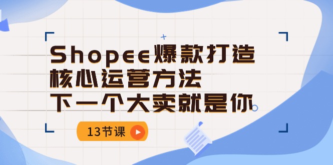 （10777期）Shopee-爆款打造核心运营方法，下一个大卖就是你（13节课）-蓝天项目网