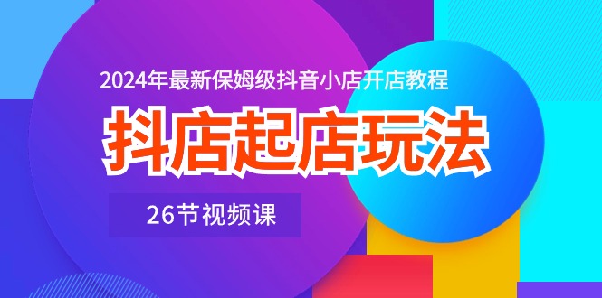 （10687期）抖店起店玩法，2024年最新保姆级抖音小店开店教程（26节视频课）-蓝天项目网