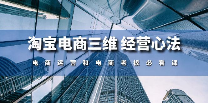 （10761期）淘宝电商三维 经营心法：电商运营和电商老板必看课（59节课）-蓝天项目网