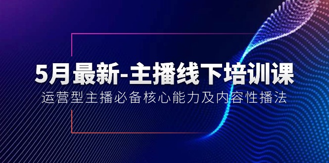 （10744期）5月最新-主播线下培训课【40期】：运营型主播必备核心能力及内容性播法-蓝天项目网