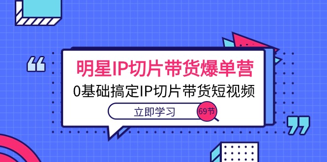 （10732期）明星IP切片带货爆单营，0基础搞定IP切片带货短视频（69节课）-蓝天项目网