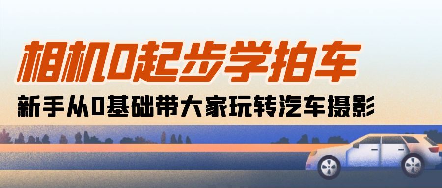 （10657期）相机0起步学拍车：新手从0基础带大家玩转汽车摄影（18节课）-蓝天项目网