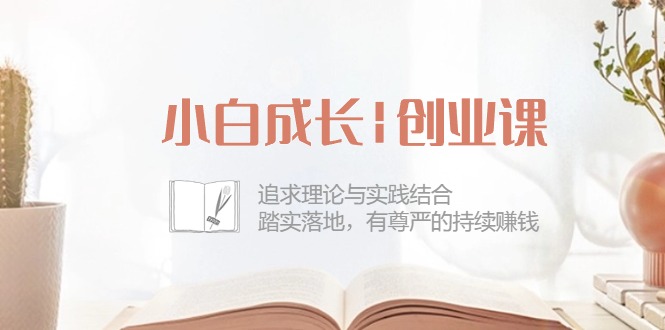 （10603期）小白成长|创业课：追求理论与实践结合，踏实落地，有尊严的持续赚钱-42节-蓝天项目网