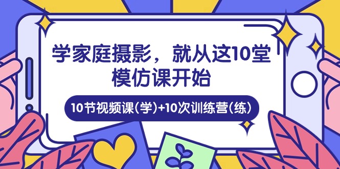 （10582期）学家庭 摄影，就从这10堂模仿课开始 ，10节视频课(学)+10次训练营(练)-蓝天项目网