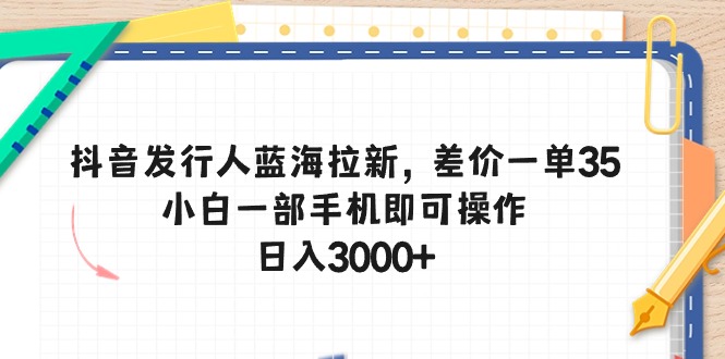 （10557期）抖音发行人蓝海拉新，差价一单35，小白一部手机即可操作，日入3000+-蓝天项目网