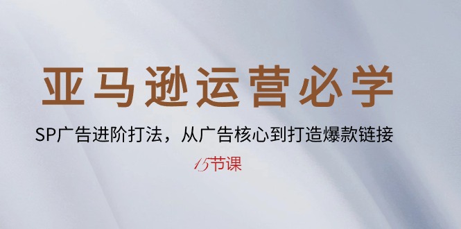 （10531期）亚马逊运营必学： SP广告进阶打法，从广告核心到打造爆款链接-15节课-蓝天项目网