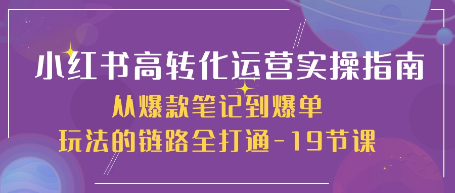 （10530期）小红书-高转化运营 实操指南，从爆款笔记到爆单玩法的链路全打通-19节课-蓝天项目网