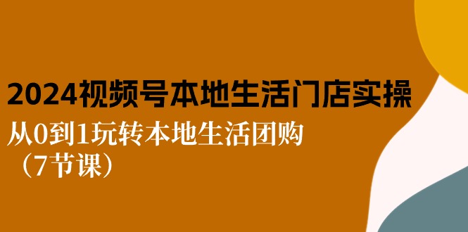 （10969期）2024视频号短视频本地生活门店实操：从0到1玩转本地生活团购（7节课）-蓝天项目网