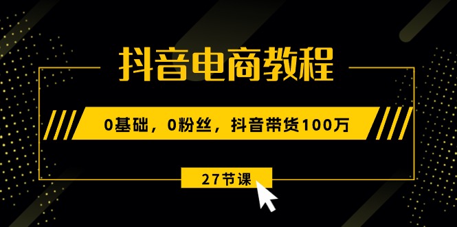 （10949期）抖音电商教程：0基础，0粉丝，抖音带货100万（27节视频课）-蓝天项目网