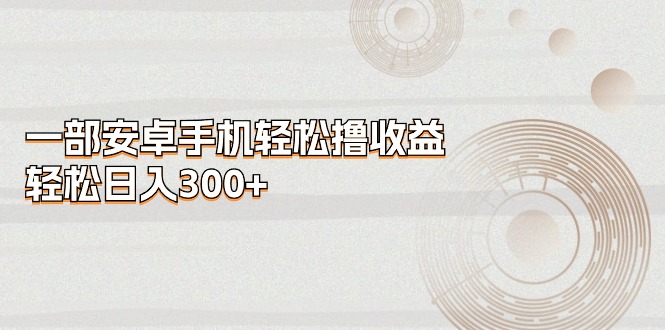 （11020期）一部安卓手机轻松撸收益，轻松日入300+-蓝天项目网