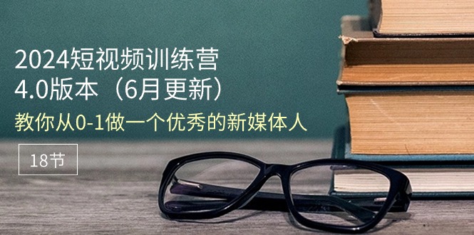 （11006期）2024短视频训练营-6月4.0版本：教你从0-1做一个优秀的新媒体人（18节）-蓝天项目网