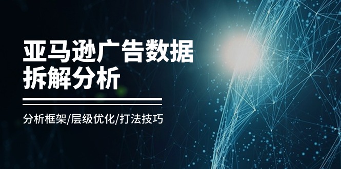 （11004期）亚马逊-广告数据拆解分析，分析框架/层级优化/打法技巧（8节课）-蓝天项目网