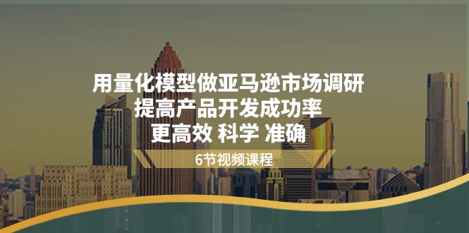 （11005期）用量化 模型做亚马逊 市场调研，提高产品开发成功率  更高效 科学 准确-蓝天项目网