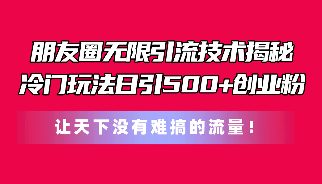 （11031期）朋友圈无限引流技术揭秘，一个冷门玩法日引500+创业粉，让天下没有难搞…-蓝天项目网