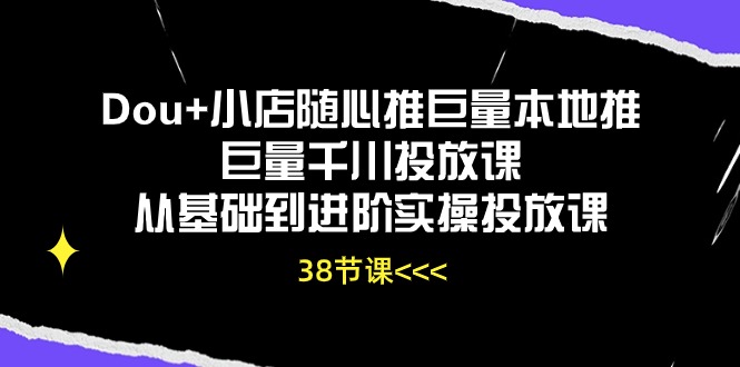 （10852期）Dou+小店随心推巨量本地推巨量千川投放课从基础到进阶实操投放课（38节）-蓝天项目网