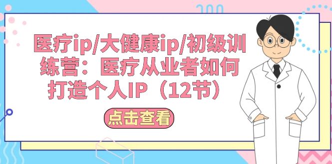 （10851期）医疗ip/大健康ip/初级训练营：医疗从业者如何打造个人IP（12节）-蓝天项目网