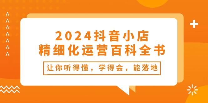 （10850期）2024抖音小店-精细化运营百科全书：让你听得懂，学得会，能落地（34节课）-蓝天项目网