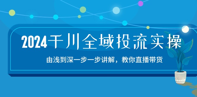 （10848期）2024千川-全域投流精品实操：由谈到深一步一步讲解，教你直播带货-15节-蓝天项目网