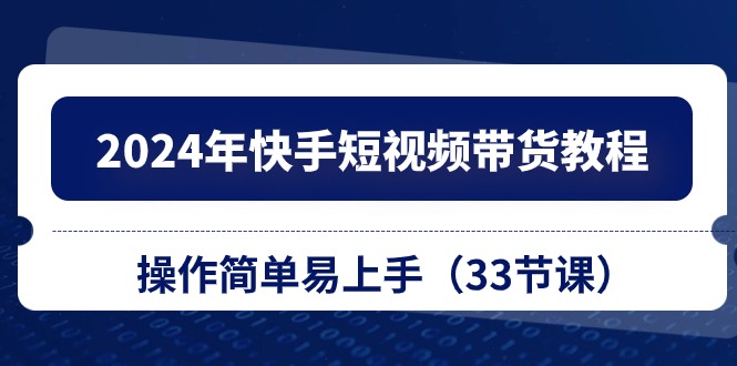 （10834期）2024年快手短视频带货教程，操作简单易上手（33节课）-蓝天项目网